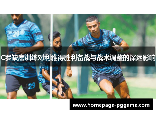 C罗缺席训练对利雅得胜利备战与战术调整的深远影响