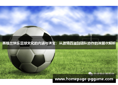 英格兰快乐足球文化的内涵与演变：从激情四溢到团队协作的深层次解析