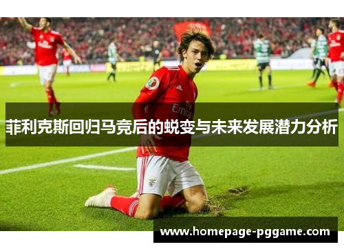 菲利克斯回归马竞后的蜕变与未来发展潜力分析 菲利克斯回归马竞后的蜕变与未来发展潜力分析