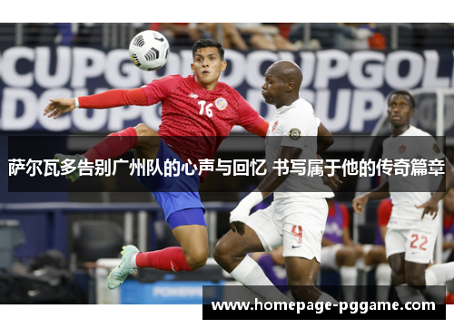 萨尔瓦多告别广州队的心声与回忆 书写属于他的传奇篇章 萨尔瓦多告别广州队的心声与回忆 书写属于他的传奇篇章