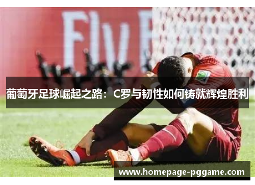 葡萄牙足球崛起之路:C罗与韧性如何铸就辉煌胜利 葡萄牙足球崛起之路:C罗与韧性如何铸就辉煌胜利
