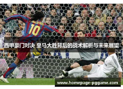 西甲豪门对决 皇马大胜背后的战术解析与未来展望 西甲豪门对决 皇马大胜背后的战术解析与未来展望