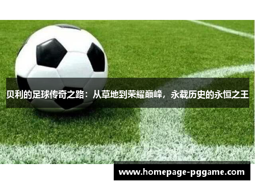贝利的足球传奇之路:从草地到荣耀巅峰,永载历史的永恒之王 贝利的足球传奇之路:从草地到荣耀巅峰,永载历史的永恒之王