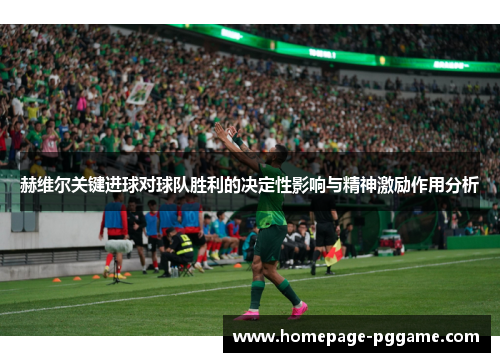 赫维尔关键进球对球队胜利的决定性影响与精神激励作用分析 赫维尔关键进球对球队胜利的决定性影响与精神激励作用分析