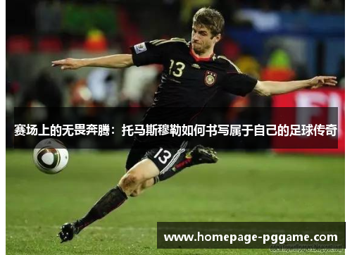 赛场上的无畏奔腾:托马斯穆勒如何书写属于自己的足球传奇 赛场上的无畏奔腾:托马斯穆勒如何书写属于自己的足球传奇