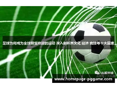 足球为何成为全球最受欢迎的运动 深入剖析其文化 经济 竞技等十大因素 足球为何成为全球最受欢迎的运动 深入剖析其文化 经济 竞技等十大因素