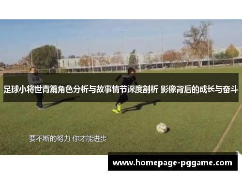 足球小将世青篇角色分析与故事情节深度剖析 影像背后的成长与奋斗 足球小将世青篇角色分析与故事情节深度剖析 影像背后的成长与奋斗