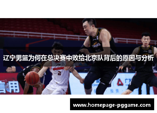 辽宁男篮为何在总决赛中败给北京队背后的原因与分析 辽宁男篮为何在总决赛中败给北京队背后的原因与分析