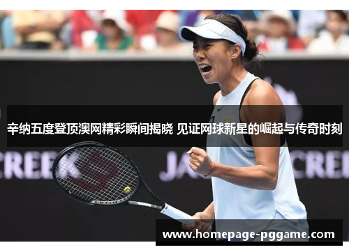 辛纳五度登顶澳网精彩瞬间揭晓 见证网球新星的崛起与传奇时刻 辛纳五度登顶澳网精彩瞬间揭晓 见证网球新星的崛起与传奇时刻
