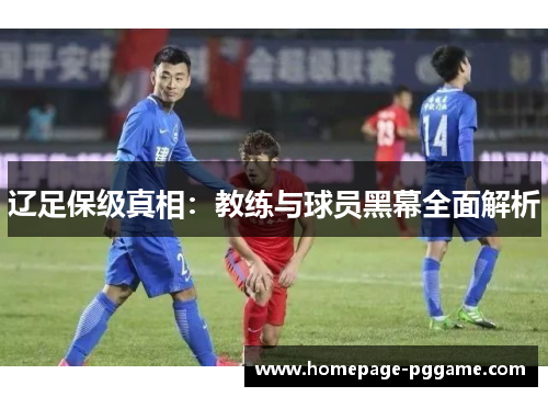 辽足保级真相:教练与球员黑幕全面解析 辽足保级真相:教练与球员黑幕全面解析