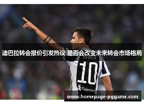 迪巴拉转会报价引发热议 是否会改变未来转会市场格局 迪巴拉转会报价引发热议 是否会改变未来转会市场格局