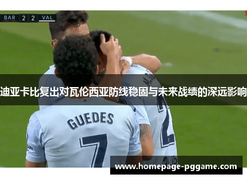 迪亚卡比复出对瓦伦西亚防线稳固与未来战绩的深远影响 迪亚卡比复出对瓦伦西亚防线稳固与未来战绩的深远影响