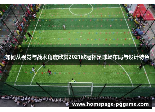 如何从视觉与战术角度欣赏2021欧冠杯足球场布局与设计特色 如何从视觉与战术角度欣赏2021欧冠杯足球场布局与设计特色