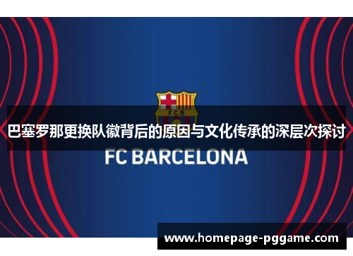巴塞罗那更换队徽背后的原因与文化传承的深层次探讨