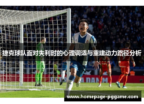捷克球队面对失利时的心理调适与重建动力路径分析 捷克球队面对失利时的心理调适与重建动力路径分析