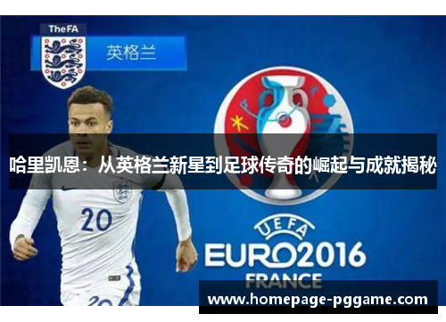 哈里凯恩：从英格兰新星到足球传奇的崛起与成就揭秘