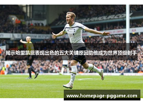 揭示哈里凯恩表现出色的五大关键原因助他成为世界顶级射手 揭示哈里凯恩表现出色的五大关键原因助他成为世界顶级射手