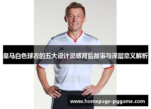 皇马白色球衣的五大设计灵感背后故事与深层意义解析 皇马白色球衣的五大设计灵感背后故事与深层意义解析