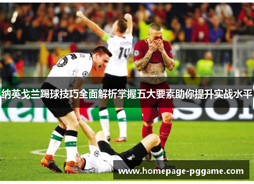 纳英戈兰踢球技巧全面解析掌握五大要素助你提升实战水平 纳英戈兰踢球技巧全面解析掌握五大要素助你提升实战水平