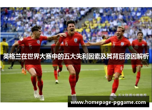 英格兰在世界大赛中的五大失利因素及其背后原因解析