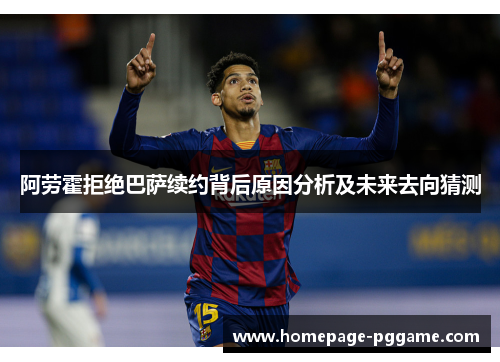 阿劳霍拒绝巴萨续约背后原因分析及未来去向猜测 阿劳霍拒绝巴萨续约背后原因分析及未来去向猜测