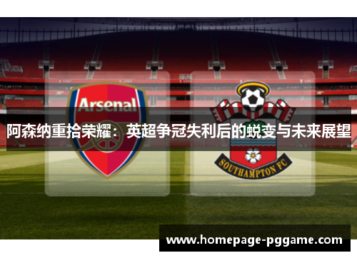 阿森纳重拾荣耀：英超争冠失利后的蜕变与未来展望