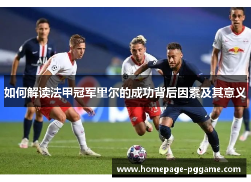 如何解读法甲冠军里尔的成功背后因素及其意义 如何解读法甲冠军里尔的成功背后因素及其意义