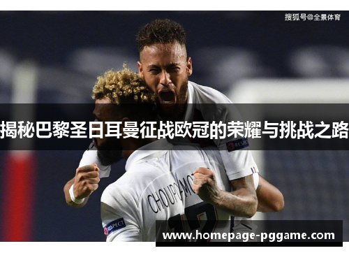 揭秘巴黎圣日耳曼征战欧冠的荣耀与挑战之路 揭秘巴黎圣日耳曼征战欧冠的荣耀与挑战之路