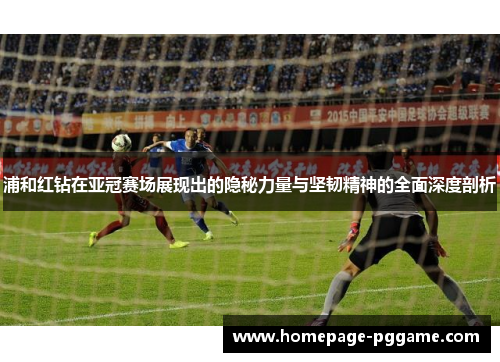浦和红钻在亚冠赛场展现出的隐秘力量与坚韧精神的全面深度剖析 浦和红钻在亚冠赛场展现出的隐秘力量与坚韧精神的全面深度剖析