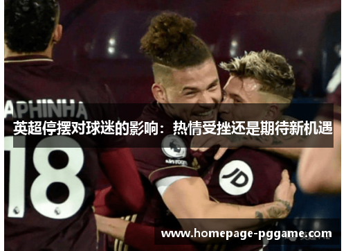 英超停摆对球迷的影响:热情受挫还是期待新机遇 英超停摆对球迷的影响:热情受挫还是期待新机遇