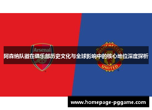 阿森纳队徽在俱乐部历史文化与全球影响中的核心地位深度探析