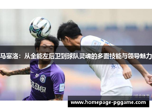 马塞洛:从全能左后卫到球队灵魂的多面技能与领导魅力 马塞洛:从全能左后卫到球队灵魂的多面技能与领导魅力