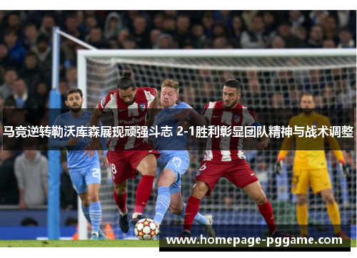 马竞逆转勒沃库森展现顽强斗志 2-1胜利彰显团队精神与战术调整 马竞逆转勒沃库森展现顽强斗志 2-1胜利彰显团队精神与战术调整