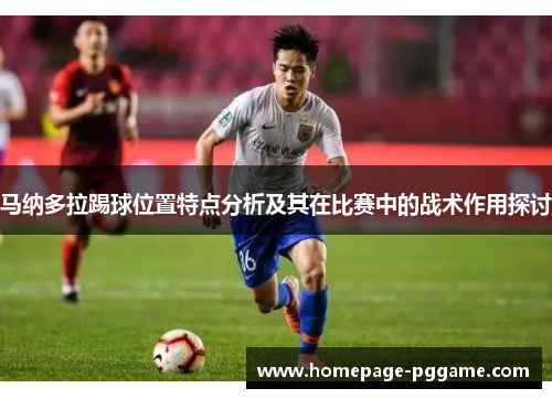 马纳多拉踢球位置特点分析及其在比赛中的战术作用探讨 马纳多拉踢球位置特点分析及其在比赛中的战术作用探讨