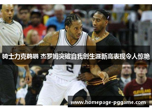 骑士力克鹈鹕 杰罗姆突破自我创生涯新高表现令人惊艳