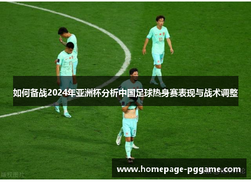 如何备战2024年亚洲杯分析中国足球热身赛表现与战术调整 如何备战2024年亚洲杯分析中国足球热身赛表现与战术调整