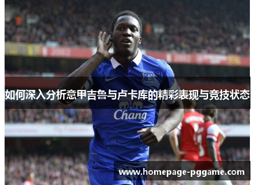 如何深入分析意甲吉鲁与卢卡库的精彩表现与竞技状态 如何深入分析意甲吉鲁与卢卡库的精彩表现与竞技状态