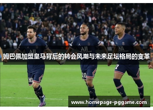 姆巴佩加盟皇马背后的转会风潮与未来足坛格局的变革 姆巴佩加盟皇马背后的转会风潮与未来足坛格局的变革