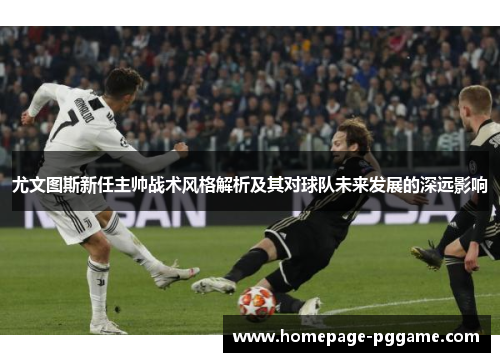 尤文图斯新任主帅战术风格解析及其对球队未来发展的深远影响