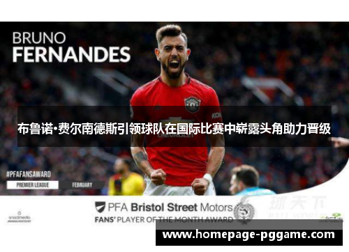 布鲁诺·费尔南德斯引领球队在国际比赛中崭露头角助力晋级