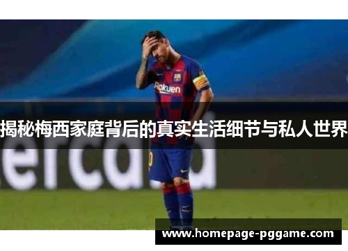 揭秘梅西家庭背后的真实生活细节与私人世界