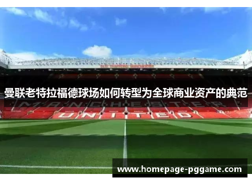 曼联老特拉福德球场如何转型为全球商业资产的典范