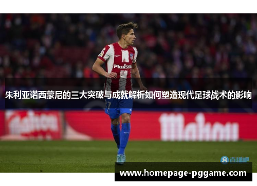 朱利亚诺西蒙尼的三大突破与成就解析如何塑造现代足球战术的影响