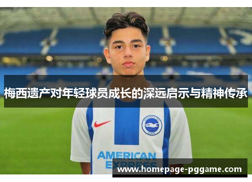 梅西遗产对年轻球员成长的深远启示与精神传承