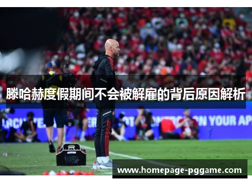 滕哈赫度假期间不会被解雇的背后原因解析 滕哈赫度假期间不会被解雇的背后原因解析