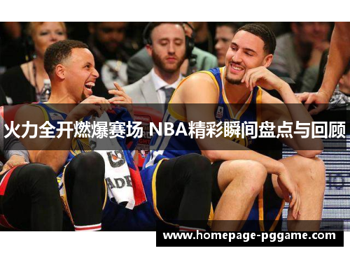 火力全开燃爆赛场 NBA精彩瞬间盘点与回顾 火力全开燃爆赛场 NBA精彩瞬间盘点与回顾