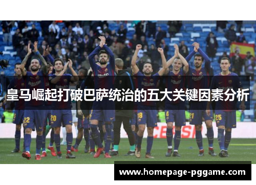 皇马崛起打破巴萨统治的五大关键因素分析 皇马崛起打破巴萨统治的五大关键因素分析