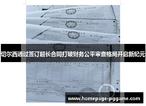 切尔西通过签订超长合同打破财务公平审查格局开启新纪元 切尔西通过签订超长合同打破财务公平审查格局开启新纪元