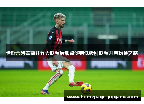 卡斯蒂列霍离开五大联赛后加盟沙特低级别联赛开启捞金之路