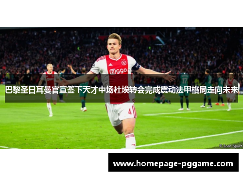 巴黎圣日耳曼官宣签下天才中场杜埃转会完成震动法甲格局走向未来 巴黎圣日耳曼官宣签下天才中场杜埃转会完成震动法甲格局走向未来
